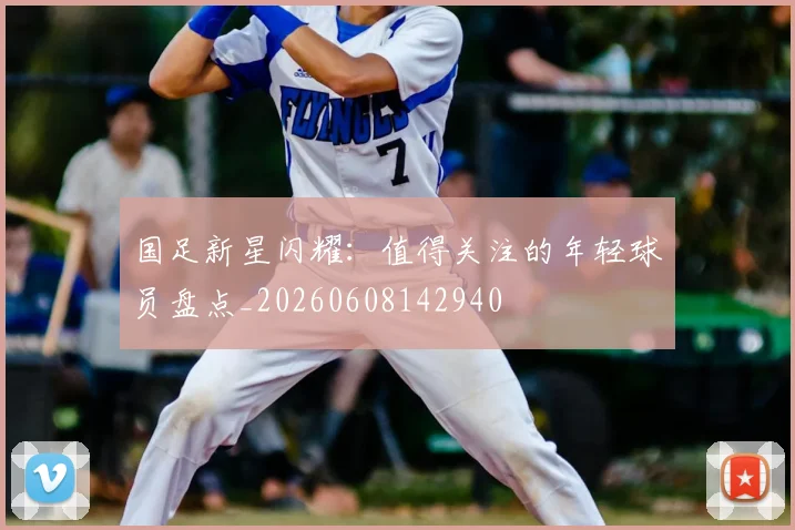 国足新星闪耀：值得关注的年轻球员盘点_20260608142940