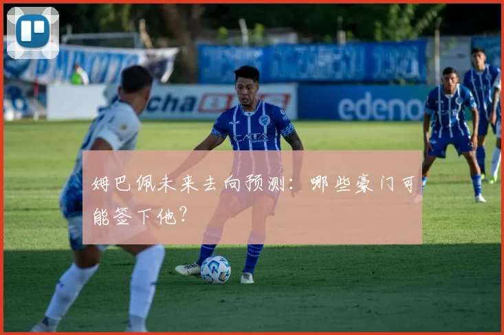 姆巴佩未来去向预测：哪些豪门可能签下他？