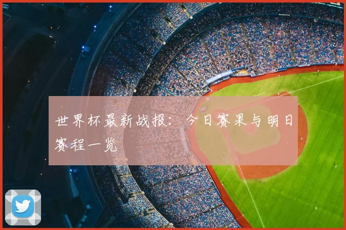 世界杯最新战报：今日赛果与明日赛程一览